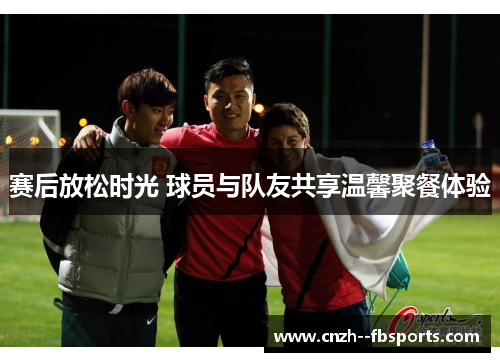 赛后放松时光 球员与队友共享温馨聚餐体验