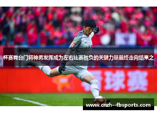 杯赛舞台门将神勇发挥成为左右比赛胜负的关键力量最终走向结果之