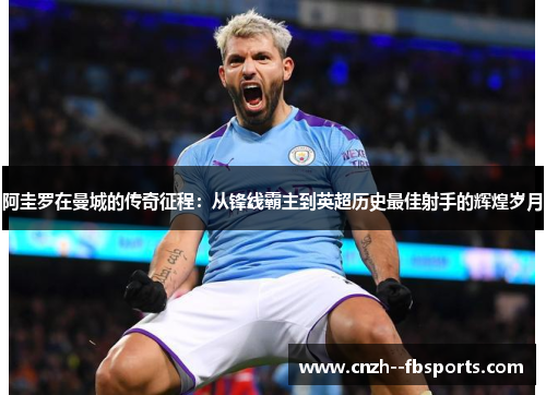 阿圭罗在曼城的传奇征程：从锋线霸主到英超历史最佳射手的辉煌岁月