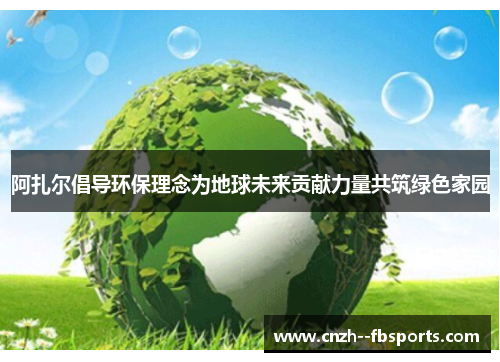 阿扎尔倡导环保理念为地球未来贡献力量共筑绿色家园