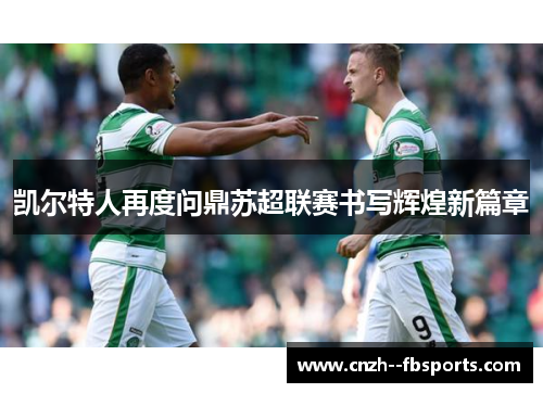 凯尔特人再度问鼎苏超联赛书写辉煌新篇章