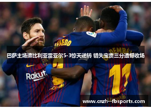 巴萨主场遭比利亚雷亚尔5-3惊天逆转 错失宝贵三分遗憾收场