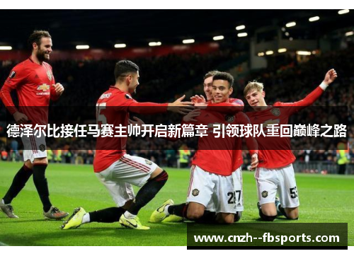 德泽尔比接任马赛主帅开启新篇章 引领球队重回巅峰之路