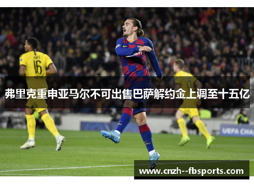 弗里克重申亚马尔不可出售巴萨解约金上调至十五亿