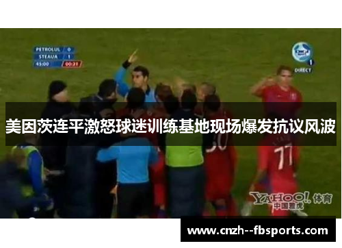 美因茨连平激怒球迷训练基地现场爆发抗议风波