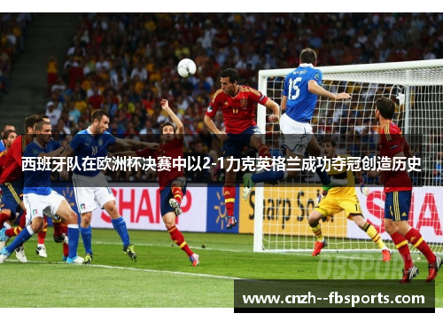 西班牙队在欧洲杯决赛中以2-1力克英格兰成功夺冠创造历史