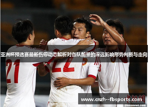 亚洲杯预选赛最新伤停动态解析对各队前景的深远影响形势判断与走向