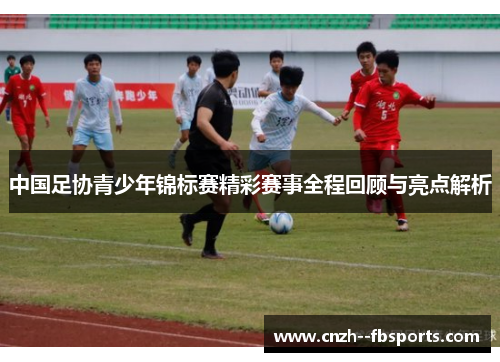 中国足协青少年锦标赛精彩赛事全程回顾与亮点解析