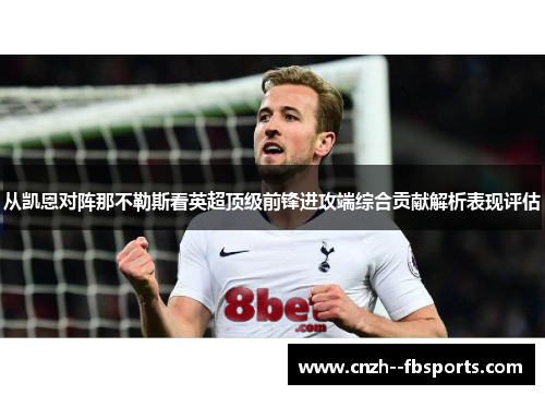 从凯恩对阵那不勒斯看英超顶级前锋进攻端综合贡献解析表现评估