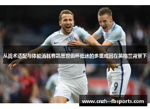 从战术适配与体能消耗看凯恩世俱杯低迷的多重成因在英格兰背景下