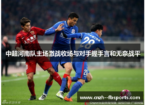 中超河南队主场激战收场与对手握手言和无奈战平