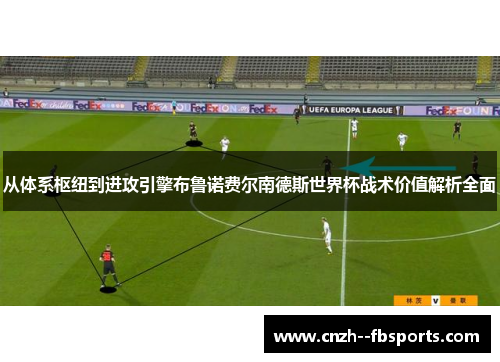 从体系枢纽到进攻引擎布鲁诺费尔南德斯世界杯战术价值解析全面