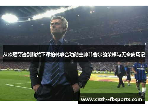 从欧冠奇迹到黯然下课柏林联合功勋主帅菲舍尔的荣耀与无奈离场记